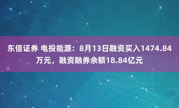 东信证券 电投能源：8月13日融资买入1474.84万元，融资融券余额18.84亿元