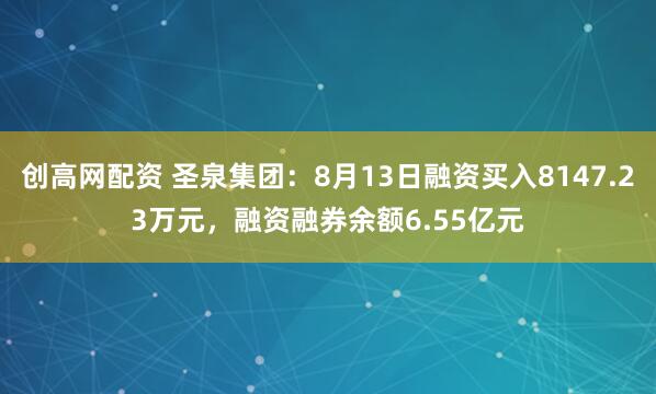 创高网配资 圣泉集团：8月13日融资买入8147.23万元，融资融券余额6.55亿元