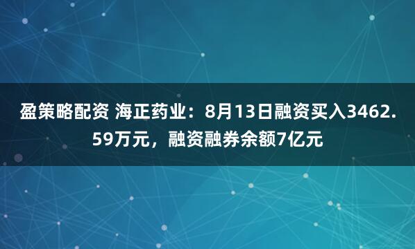 盈策略配资 海正药业：8月13日融资买入3462.59万元，融资融券余额7亿元