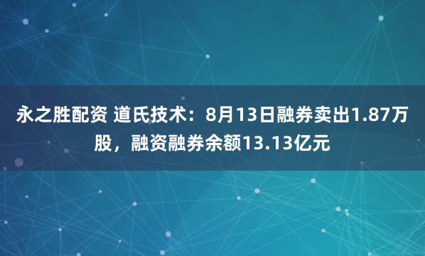 永之胜配资 道氏技术:8月13日融券卖出1.87万股,融资融券余额13.13亿元