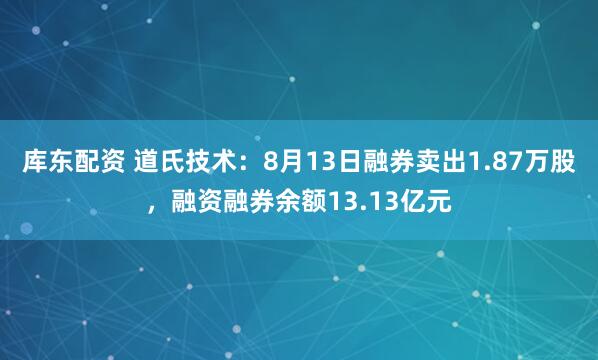 库东配资 道氏技术：8月13日融券卖出1.87万股，融资融券余额13.13亿元