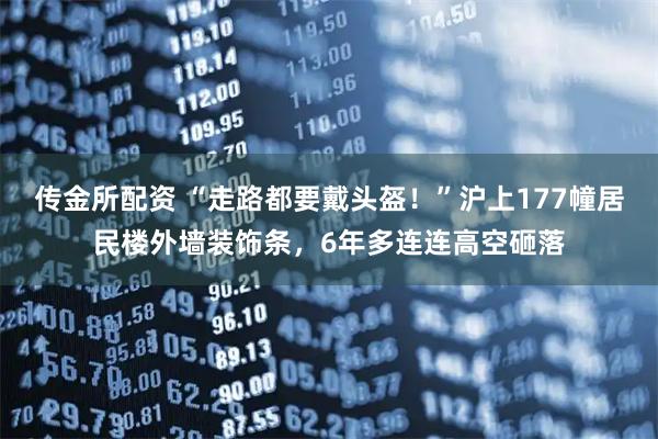 传金所配资 “走路都要戴头盔！”沪上177幢居民楼外墙装饰条，6年多连连高空砸落