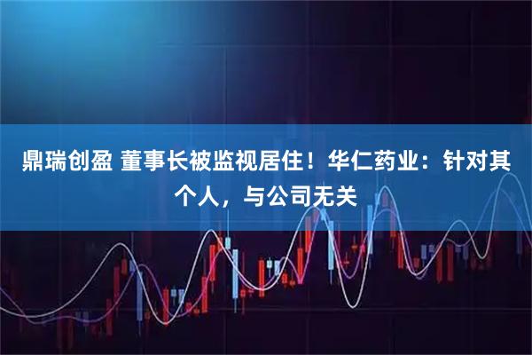 鼎瑞创盈 董事长被监视居住！华仁药业：针对其个人，与公司无关