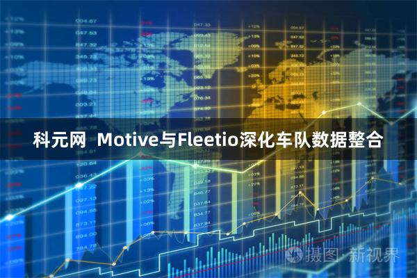 科元网  Motive与Fleetio深化车队数据整合