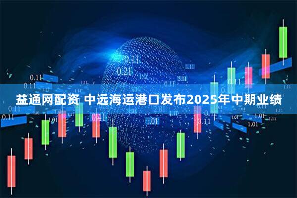 益通网配资 中远海运港口发布2025年中期业绩