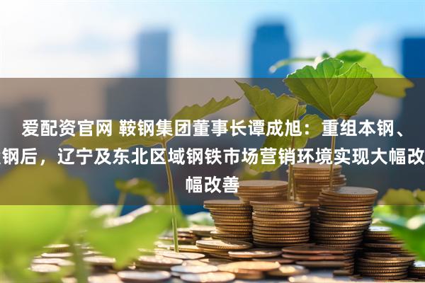 爱配资官网 鞍钢集团董事长谭成旭:重组本钢、凌钢后,辽宁及东北区域钢铁市场营销环境实现大幅改善