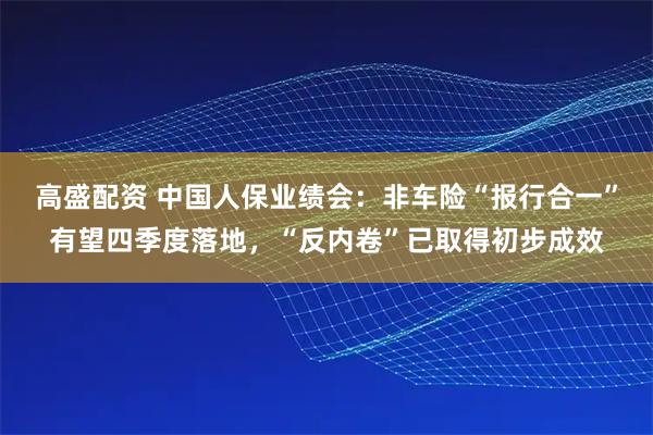 高盛配资 中国人保业绩会：非车险“报行合一”有望四季度落地，“反内卷”已取得初步成效