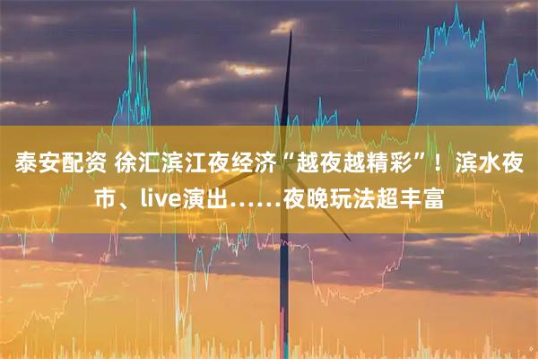 泰安配资 徐汇滨江夜经济“越夜越精彩”!滨水夜市、live演出……夜晚玩法超丰富