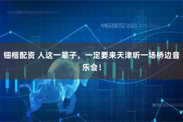 钿楷配资 人这一辈子，一定要来天津听一场桥边音乐会！