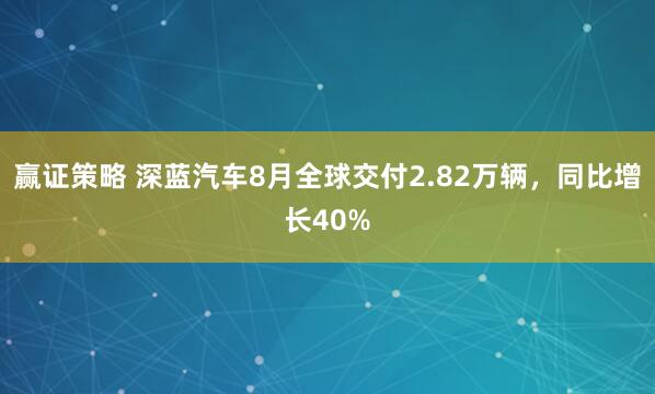 赢证策略 深蓝汽车8月全球交付2.82万辆，同比增长40%
