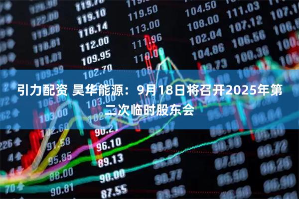 引力配资 昊华能源：9月18日将召开2025年第二次临时股东会