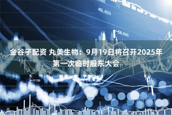 金谷子配资 丸美生物：9月19日将召开2025年第一次临时股东大会