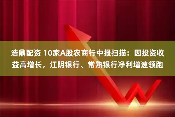 浩鼎配资 10家A股农商行中报扫描：因投资收益高增长，江阴银行、常熟银行净利增速领跑