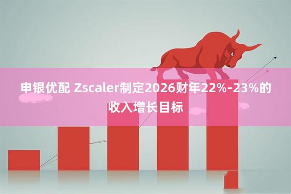 申银优配 Zscaler制定2026财年22%-23%的收入增长目标