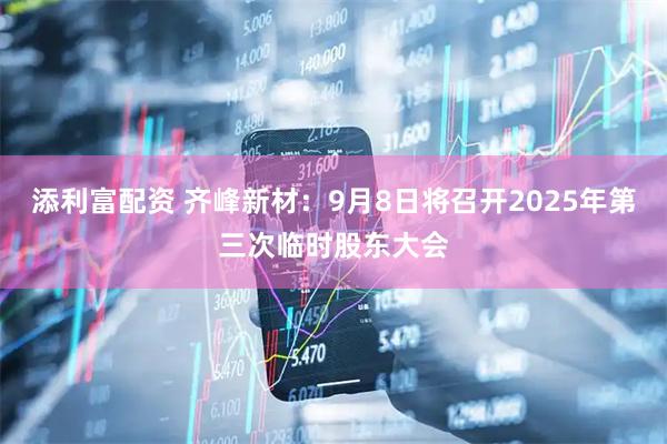 添利富配资 齐峰新材：9月8日将召开2025年第三次临时股东大会