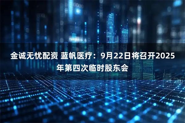 金诚无忧配资 蓝帆医疗：9月22日将召开2025年第四次临时股东会