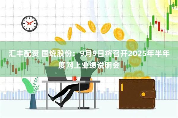 汇丰配资 国统股份：9月9日将召开2025年半年度网上业绩说明会
