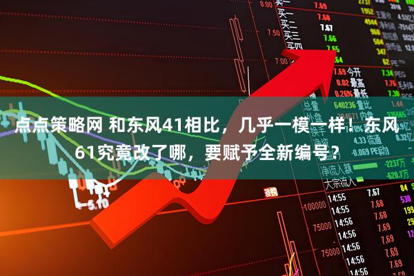 点点策略网 和东风41相比,几乎一模一样!东风61究竟改了哪,要赋予全新编号?