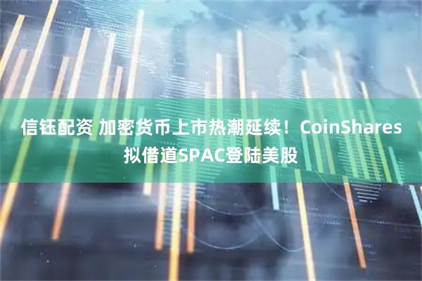 信钰配资 加密货币上市热潮延续!CoinShares拟借道SPAC登陆美股