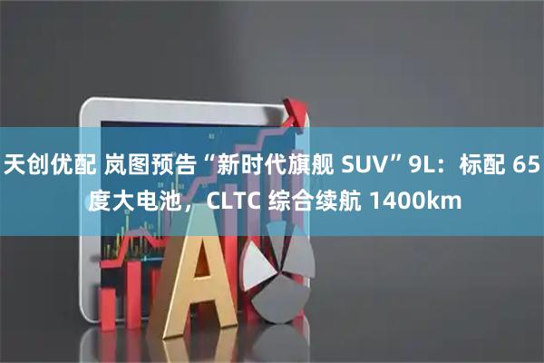 天创优配 岚图预告“新时代旗舰 SUV”9L：标配 65 度大电池，CLTC 综合续航 1400km