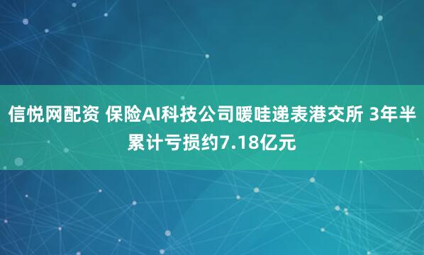 信悦网配资 保险AI科技公司暖哇递表港交所 3年半累计亏损约7.18亿元