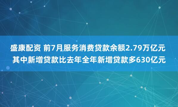 盛康配资 前7月服务消费贷款余额2.79万亿元 其中新增贷款比去年全年新增贷款多630亿元
