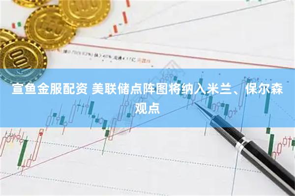 宣鱼金服配资 美联储点阵图将纳入米兰、保尔森观点