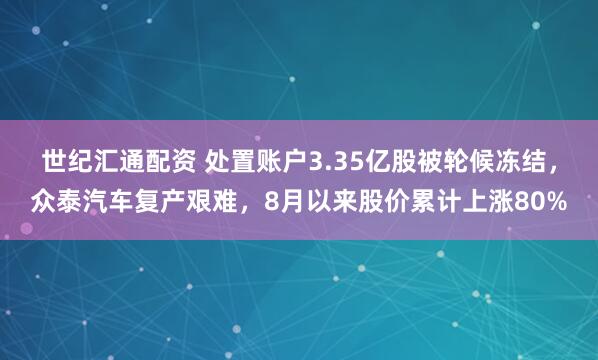 世纪汇通配资 处置账户3.35亿股被轮候冻结，众泰汽车复产艰难，8月以来股价累计上涨80%