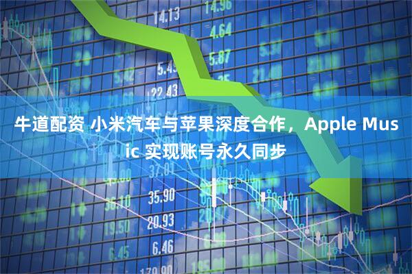 牛道配资 小米汽车与苹果深度合作，Apple Music 实现账号永久同步