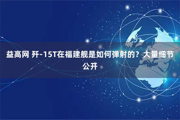 益高网 歼-15T在福建舰是如何弹射的？大量细节公开