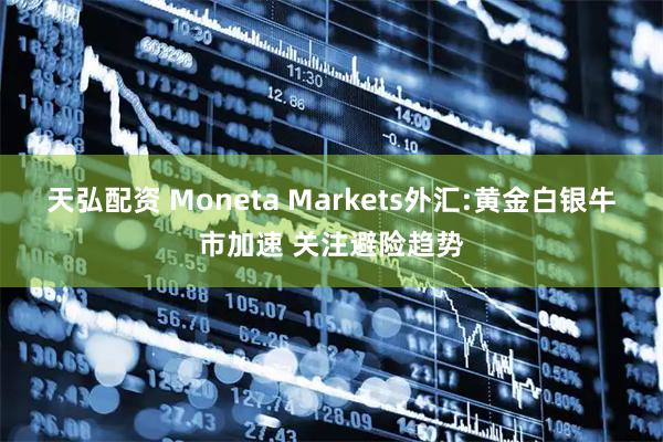天弘配资 Moneta Markets外汇:黄金白银牛市加速 关注避险趋势