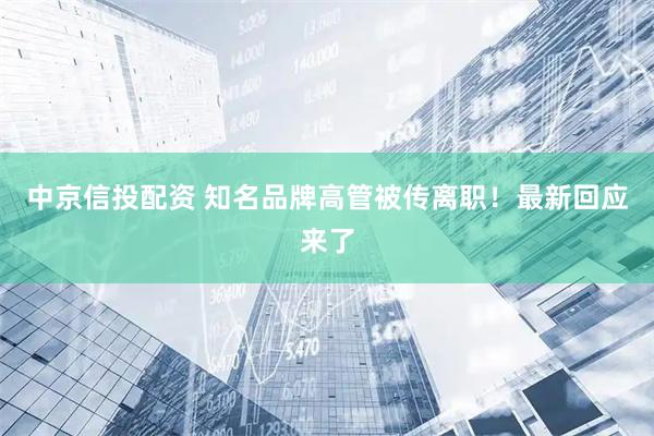 中京信投配资 知名品牌高管被传离职!最新回应来了