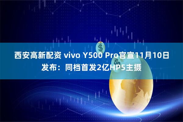 西安高新配资 vivo Y500 Pro官宣11月10日发布：同档首发2亿HP5主摄