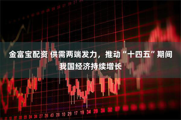 金富宝配资 供需两端发力，推动“十四五”期间我国经济持续增长