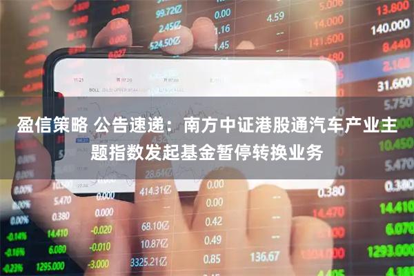 盈信策略 公告速递：南方中证港股通汽车产业主题指数发起基金暂停转换业务
