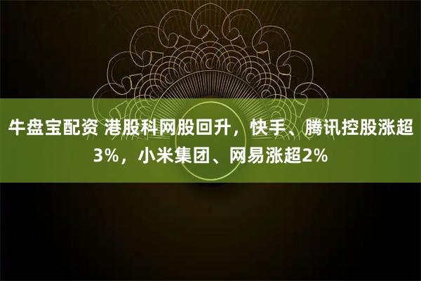 牛盘宝配资 港股科网股回升，快手、腾讯控股涨超3%，小米集团、网易涨超2%