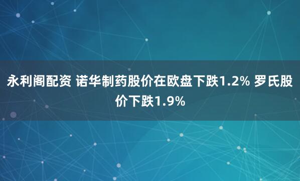 永利阁配资 诺华制药股价在欧盘下跌1.2% 罗氏股价下跌1.9%