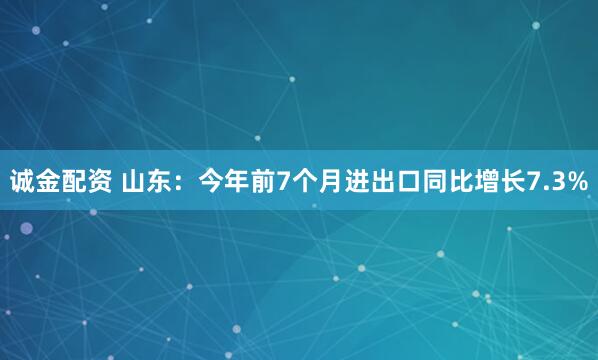 诚金配资 山东：今年前7个月进出口同比增长7.3%