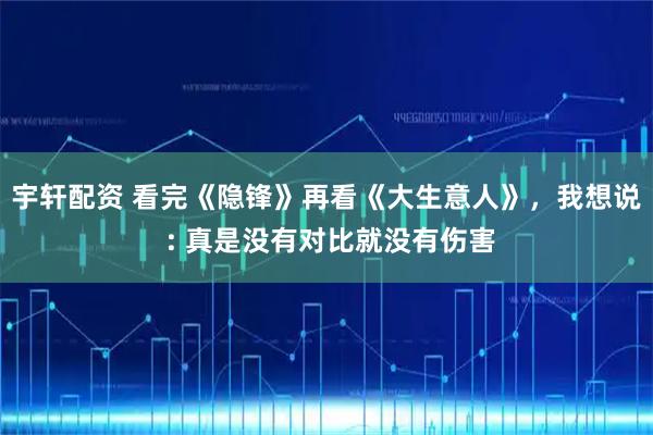 宇轩配资 看完《隐锋》再看《大生意人》，我想说 : 真是没有对比就没有伤害