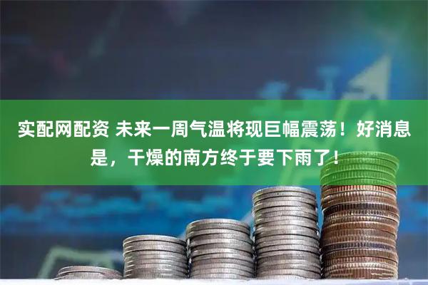 实配网配资 未来一周气温将现巨幅震荡！好消息是，干燥的南方终于要下雨了！