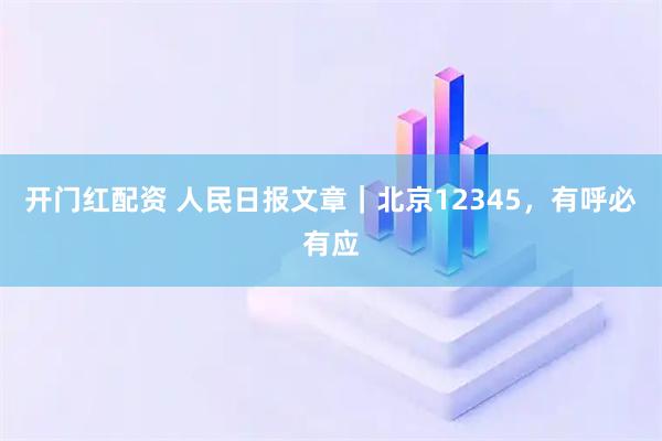 开门红配资 人民日报文章｜北京12345，有呼必有应