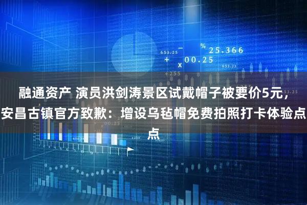 融通资产 演员洪剑涛景区试戴帽子被要价5元，安昌古镇官方致歉：增设乌毡帽免费拍照打卡体验点