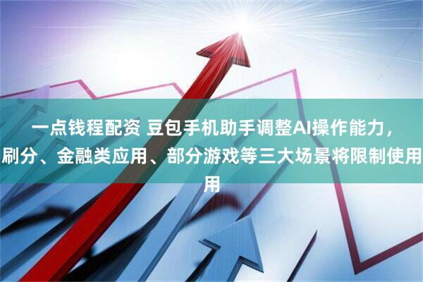一点钱程配资 豆包手机助手调整AI操作能力，刷分、金融类应用、部分游戏等三大场景将限制使用