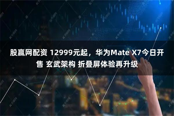 股赢网配资 12999元起，华为Mate X7今日开售 玄武架构 折叠屏体验再升级