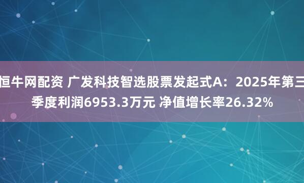 恒牛网配资 广发科技智选股票发起式A：2025年第三季度利润6953.3万元 净值增长率26.32%