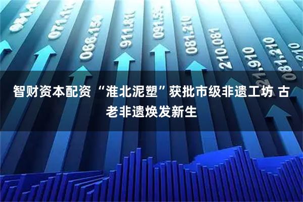 智财资本配资 “淮北泥塑”获批市级非遗工坊 古老非遗焕发新生