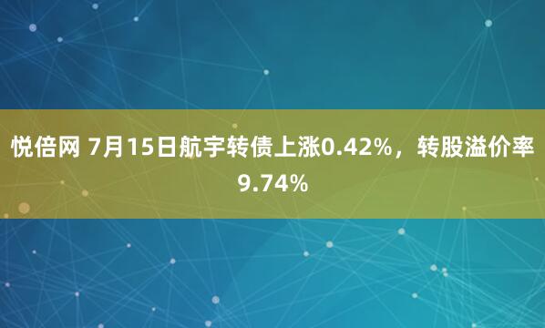 悦倍网 7月15日航宇转债上涨0.42%，转股溢价率9.74%