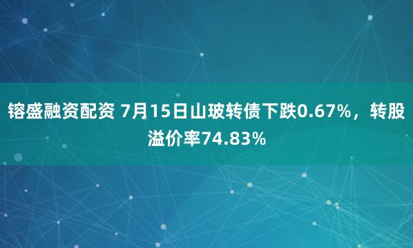 镕盛融资配资 7月15日山玻转债下跌0.67%，转股溢价率74.83%