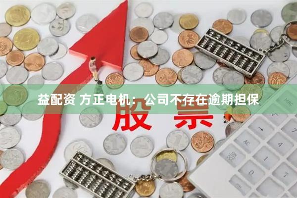 益配资 方正电机：公司不存在逾期担保