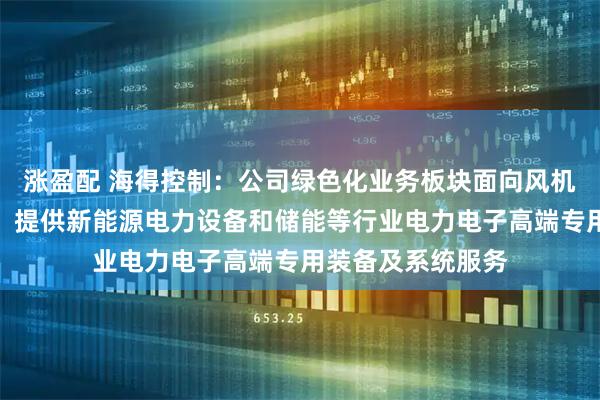 涨盈配 海得控制：公司绿色化业务板块面向风机制造企业等市场，提供新能源电力设备和储能等行业电力电子高端专用装备及系统服务